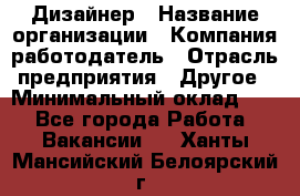 Дизайнер › Название организации ­ Компания-работодатель › Отрасль предприятия ­ Другое › Минимальный оклад ­ 1 - Все города Работа » Вакансии   . Ханты-Мансийский,Белоярский г.